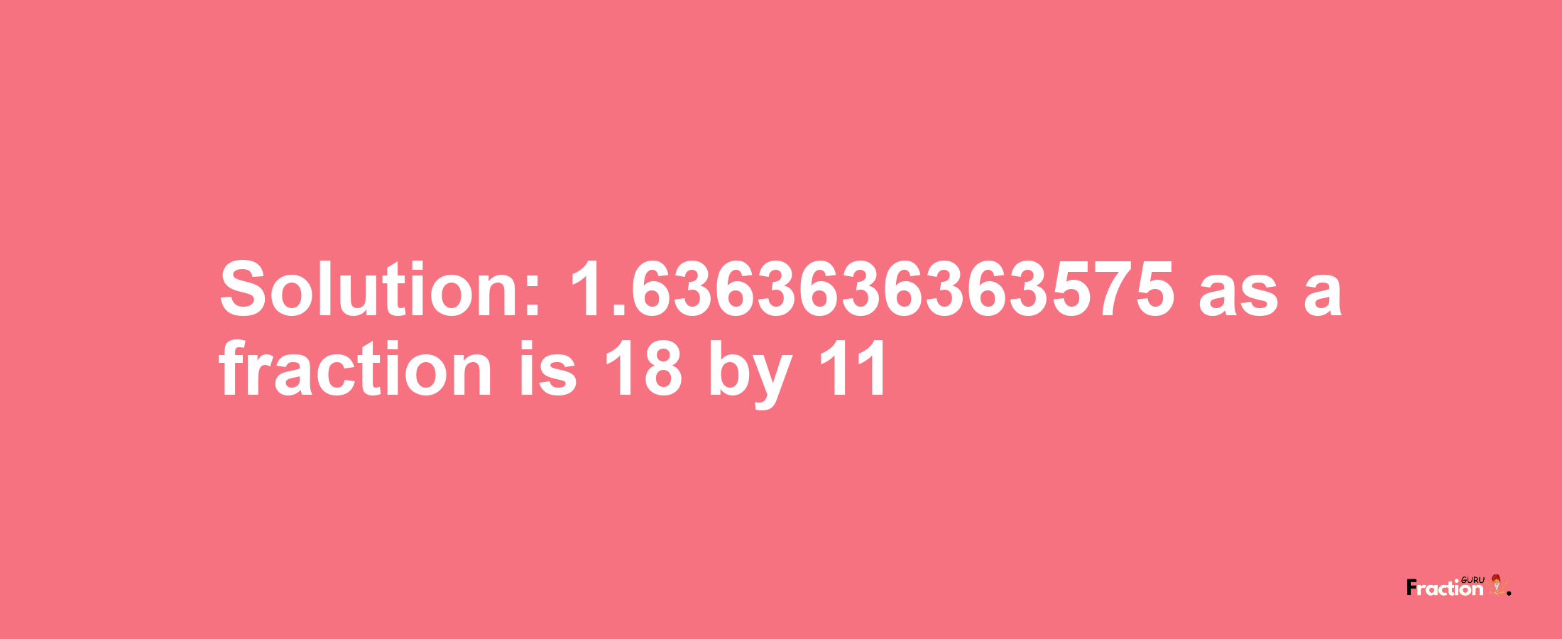 Solution:1.6363636363575 as a fraction is 18/11